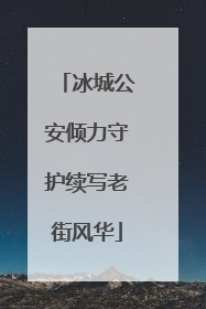 冰城公安倾力守护续写老街风华