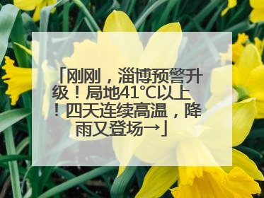 刚刚，淄博预警升级！局地41℃以上！四天连续高温，降雨又登场→