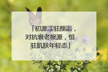 初源漾驻颜霜，对抗衰老根源，恒驻肌肤年轻态
