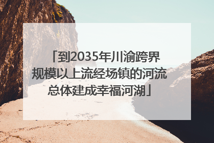 到2035年川渝跨界规模以上流经场镇的河流总体建成幸福河湖