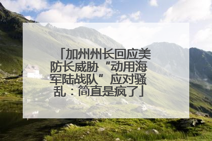 加州州长回应美防长威胁“动用海军陆战队”应对骚乱：简直是疯了