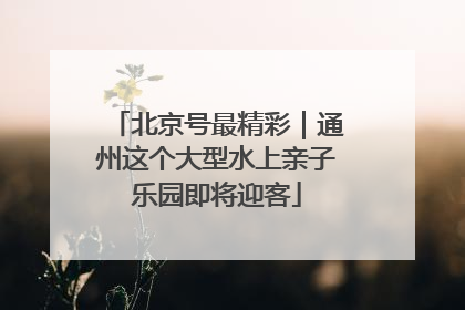 北京号最精彩｜通州这个大型水上亲子乐园即将迎客