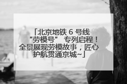 北京地铁 6 号线 “劳模号” 专列启程！全景展现劳模故事，匠心护航贯通京城~