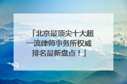 北京最顶尖十大超一流律师事务所权威排名最新盘点！