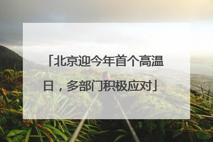 北京迎今年首个高温日，多部门积极应对