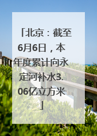 北京：截至6月6日，本年度累计向永定河补水3.06亿立方米