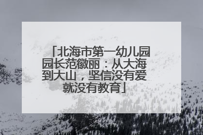 北海市第一幼儿园园长范徽丽：从大海到大山，坚信没有爱就没有教育