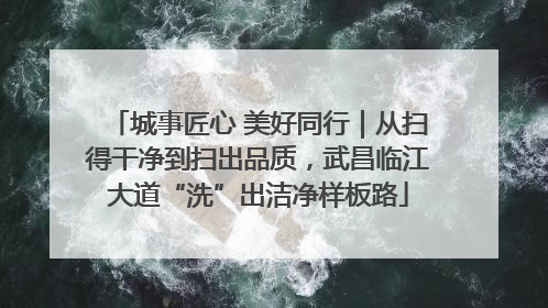 城事匠心 美好同行｜从扫得干净到扫出品质，武昌临江大道“洗”出洁净样板路