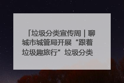 垃圾分类宣传周｜聊城市城管局开展“跟着垃圾趣旅行”垃圾分类科普宣传活动
