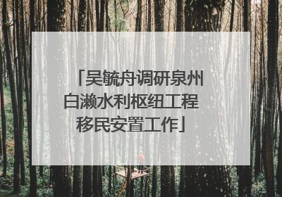 吴毓舟调研泉州白濑水利枢纽工程移民安置工作