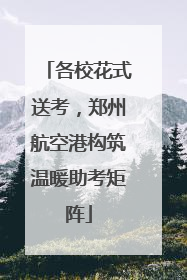各校花式送考，郑州航空港构筑温暖助考矩阵