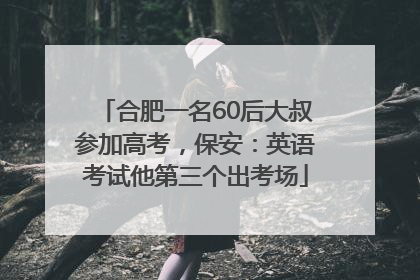 合肥一名60后大叔参加高考，保安：英语考试他第三个出考场
