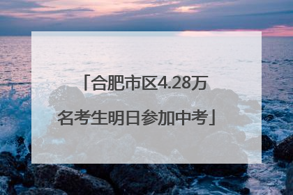 合肥市区4.28万名考生明日参加中考