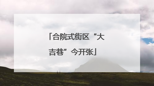 合院式街区“大吉巷”今开张