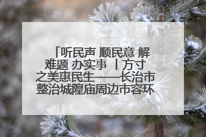 听民声 顺民意 解难题 办实事 丨方寸之美惠民生——长治市整治城隍庙周边市容环境提升城市品质