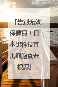 告别无效保健品！日本黑科技直击细胞衰老根源