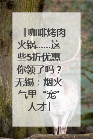 咖啡烤肉火锅……这些5折优惠你领了吗？无锡：烟火气里“宠”人才