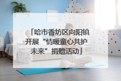 哈市香坊区向阳镇开展“情暖童心共护未来”捐赠活动