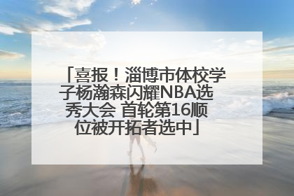 喜报！淄博市体校学子杨瀚森闪耀NBA选秀大会 首轮第16顺位被开拓者选中