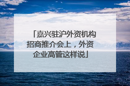 嘉兴驻沪外资机构招商推介会上，外资企业高管这样说