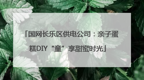国网长乐区供电公司：亲子蛋糕DIY“童”享甜蜜时光
