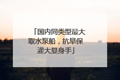 国内同类型最大取水泵船，抗旱保灌大显身手
