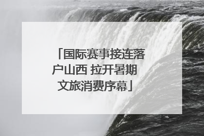 国际赛事接连落户山西 拉开暑期文旅消费序幕