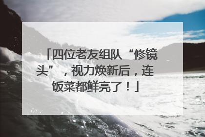 四位老友组队“修镜头”，视力焕新后，连饭菜都鲜亮了！