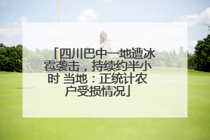 四川巴中一地遭冰雹袭击，持续约半小时 当地：正统计农户受损情况