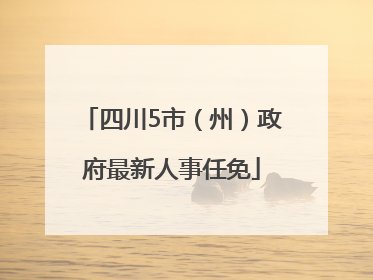 四川5市（州）政府最新人事任免