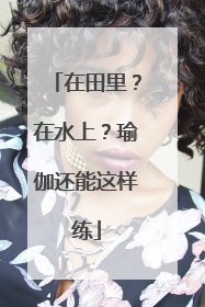 在田里？在水上？瑜伽还能这样练