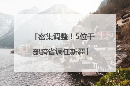 密集调整！5位干部跨省调任新疆