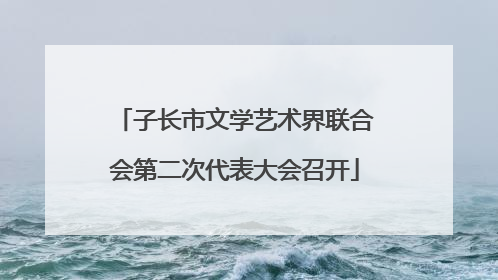 子长市文学艺术界联合会第二次代表大会召开