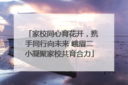 家校同心育花开，携手同行向未来 峨眉二小凝聚家校共育合力