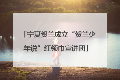 宁夏贺兰成立“贺兰少年说”红领巾宣讲团