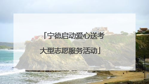 宁德启动爱心送考大型志愿服务活动