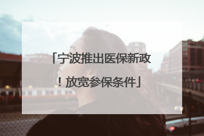 宁波推出医保新政！放宽参保条件
