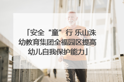 安全“童”行 乐山洙幼教育集团全福园区提高幼儿自我保护能力