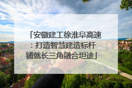 安徽建工徐淮阜高速：打造智慧建造标杆 铺就长三角融合坦途