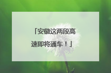 安徽这两段高速即将通车！