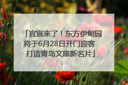 官宣来了！东方伊甸园将于6月28日开门迎客 打造青岛文旅新名片