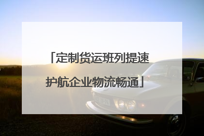 定制货运班列提速 护航企业物流畅通