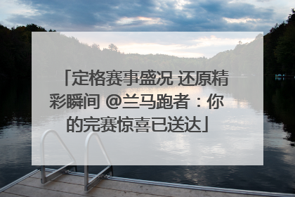 定格赛事盛况 还原精彩瞬间 @兰马跑者：你的完赛惊喜已送达