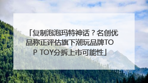 复制泡泡玛特神话？名创优品称正评估旗下潮玩品牌TOP TOY分拆上市可能性