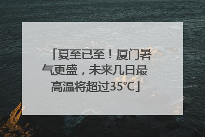 夏至已至！厦门暑气更盛，未来几日最高温将超过35℃