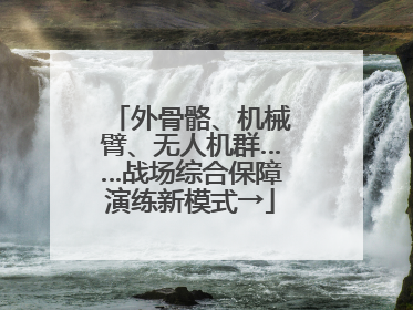 外骨骼、机械臂、无人机群……战场综合保障演练新模式→