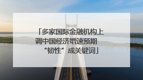 多家国际金融机构上调中国经济增速预期 “韧性”成关键词