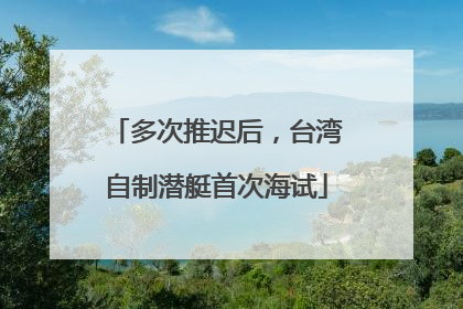 多次推迟后，台湾自制潜艇首次海试