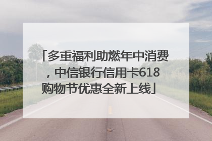 多重福利助燃年中消费，中信银行信用卡618购物节优惠全新上线