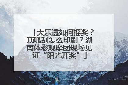 大乐透如何摇奖？顶呱刮怎么印刷？湖南体彩观摩团现场见证“阳光开奖”
